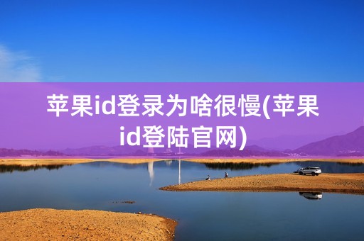 苹果id登录为啥很慢(苹果id登陆官网)