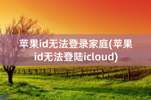 苹果id无法登录家庭(苹果id无法登陆icloud)