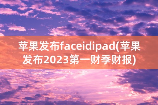 苹果发布faceidipad(苹果发布2023第一财季财报)