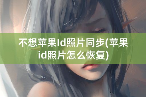 不想苹果Id照片同步(苹果id照片怎么恢复)