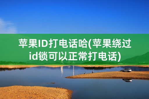 苹果ID打电话哈(苹果绕过id锁可以正常打电话)