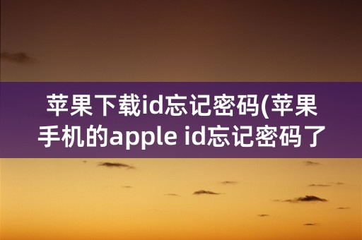 苹果下载id忘记密码(苹果手机的apple id忘记密码了怎么办)