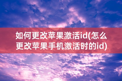 如何更改苹果激活id(怎么更改苹果手机激活时的id)