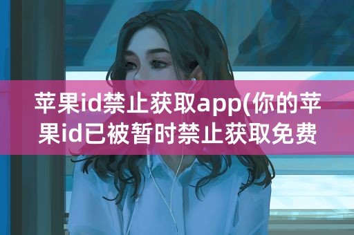 苹果id禁止获取app(你的苹果id已被暂时禁止获取免费 怎么办)