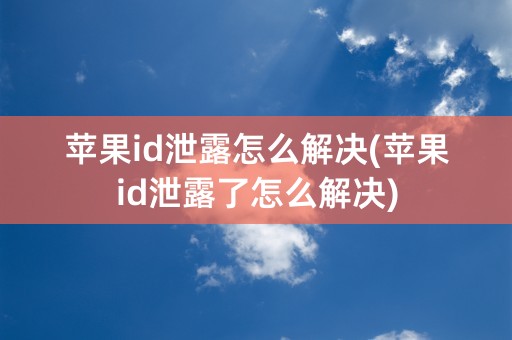 苹果id泄露怎么解决(苹果id泄露了怎么解决)