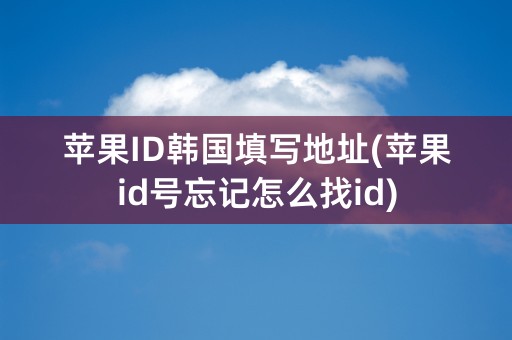 苹果ID韩国填写地址(苹果id号忘记怎么找id)