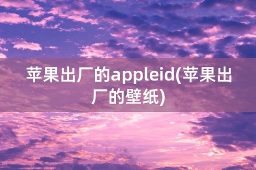 苹果出厂的appleid(苹果出厂的壁纸)