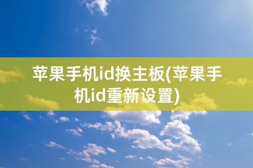 苹果手机id换主板(苹果手机id重新设置)