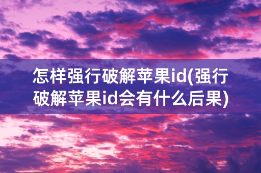 怎样强行破解苹果id(强行破解苹果id会有什么后果)