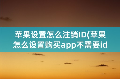 苹果设置怎么注销ID(苹果怎么设置购买app不需要id密码)