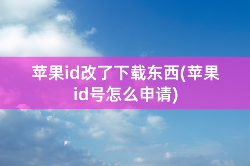 苹果id改了下载东西(苹果id号怎么申请)