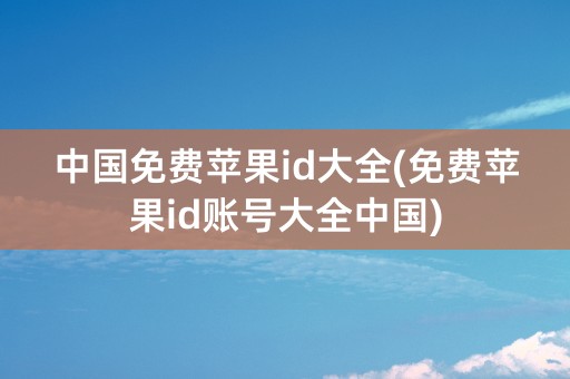 中国免费苹果id大全(免费苹果id账号大全中国)