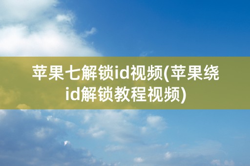 苹果七解锁id视频(苹果绕id解锁教程视频)