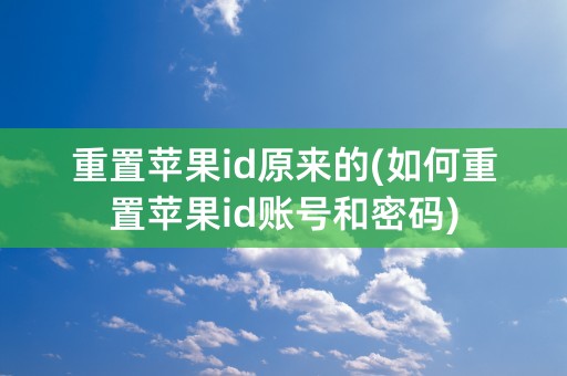 重置苹果id原来的(如何重置苹果id账号和密码)