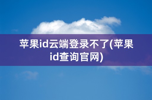 苹果id云端登录不了(苹果id查询官网)