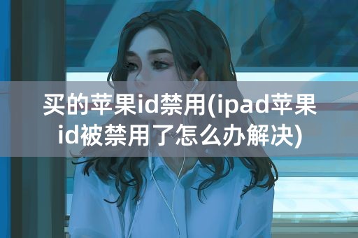 买的苹果id禁用(ipad苹果id被禁用了怎么办解决)