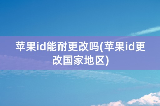 苹果id能耐更改吗(苹果id更改国家地区)