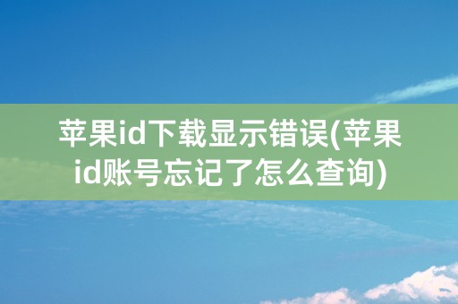 苹果id下载显示错误(苹果id账号忘记了怎么查询)