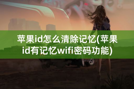 苹果id怎么清除记忆(苹果id有记忆wifi密码功能)