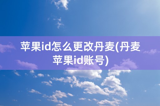 苹果id怎么更改丹麦(丹麦苹果id账号)