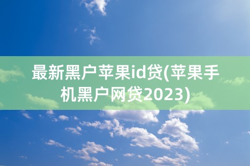 最新黑户苹果id贷(苹果手机黑户网贷2023)