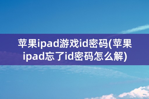 苹果ipad游戏id密码(苹果ipad忘了id密码怎么解)