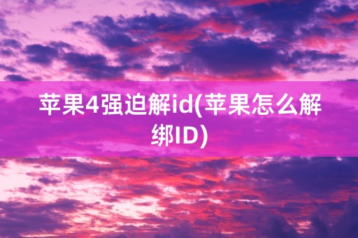 苹果4强迫解id(苹果怎么解绑ID)