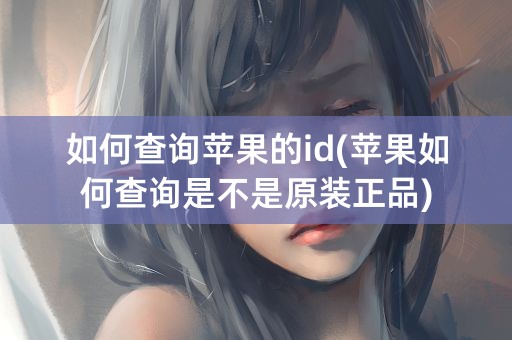 如何查询苹果的id(苹果如何查询是不是原装正品)