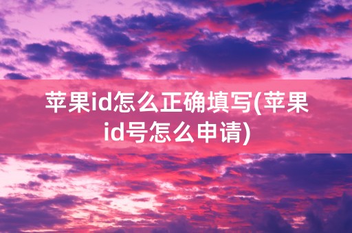 苹果id怎么正确填写(苹果id号怎么申请)