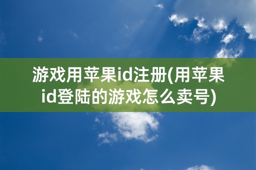 游戏用苹果id注册(用苹果id登陆的游戏怎么卖号)