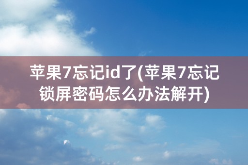 苹果7忘记id了(苹果7忘记锁屏密码怎么办法解开)