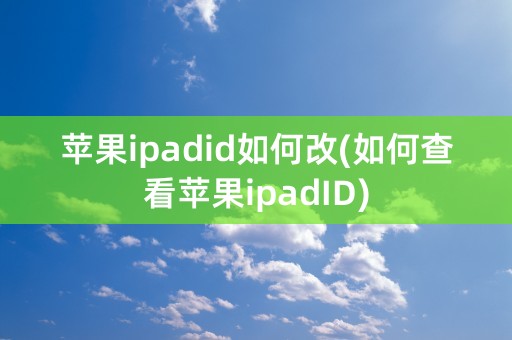 苹果ipadid如何改(如何查看苹果ipadID)