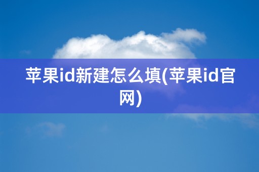 苹果id新建怎么填(苹果id官网)