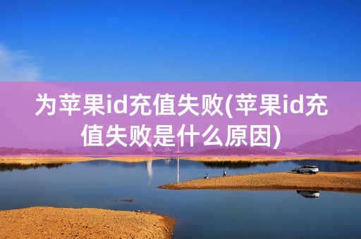 为苹果id充值失败(苹果id充值失败是什么原因)