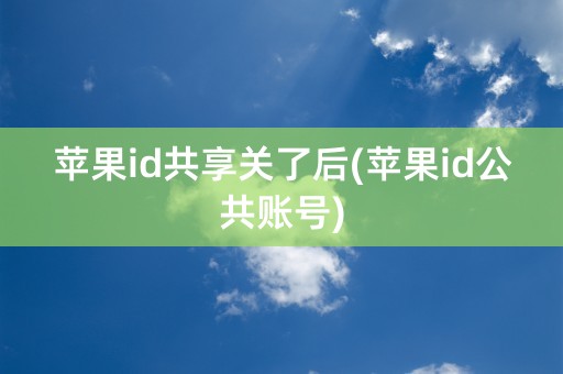 苹果id共享关了后(苹果id公共账号)