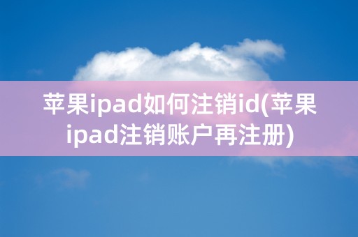 苹果ipad如何注销id(苹果ipad注销账户再注册)