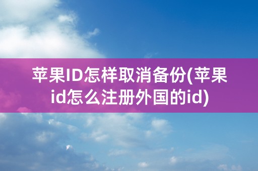 苹果ID怎样取消备份(苹果id怎么注册外国的id)