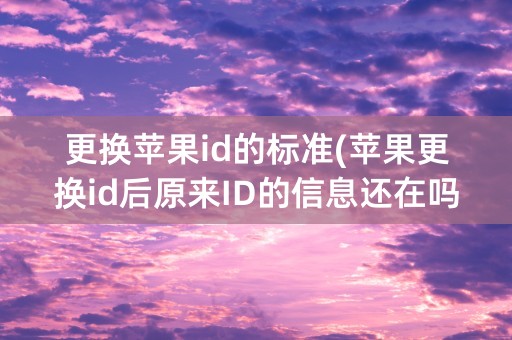 更换苹果id的标准(苹果更换id后原来ID的信息还在吗)