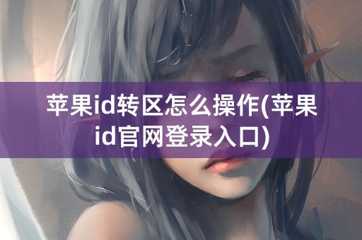 苹果id转区怎么操作(苹果id官网登录入口)