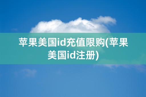 苹果美国id充值限购(苹果美国id注册)