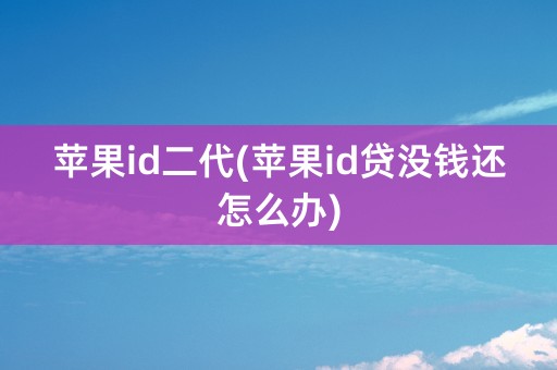 苹果id二代(苹果id贷没钱还怎么办)