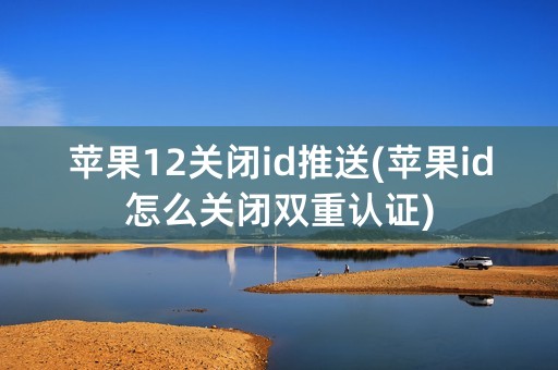 苹果12关闭id推送(苹果id怎么关闭双重认证)