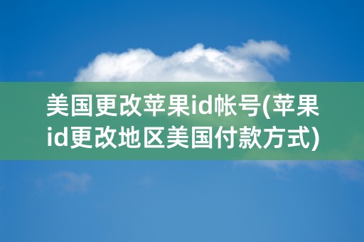 美国更改苹果id帐号(苹果id更改地区美国付款方式)