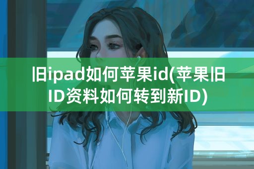 旧ipad如何苹果id(苹果旧ID资料如何转到新ID)