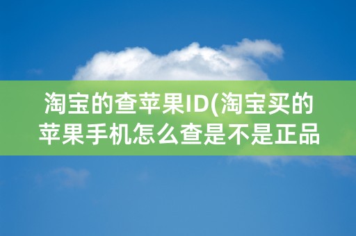 淘宝的查苹果ID(淘宝买的苹果手机怎么查是不是正品)