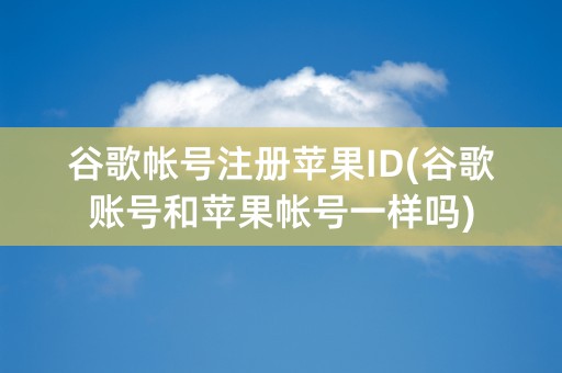 谷歌帐号注册苹果ID(谷歌账号和苹果帐号一样吗)