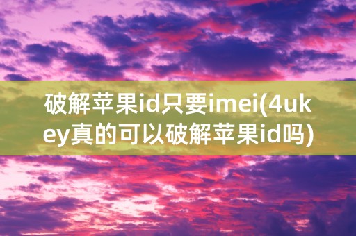 破解苹果id只要imei(4ukey真的可以破解苹果id吗)