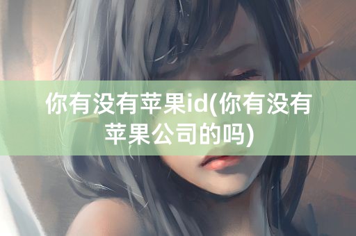 你有没有苹果id(你有没有苹果公司的吗)