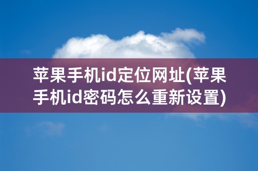 苹果手机id定位网址(苹果手机id密码怎么重新设置)