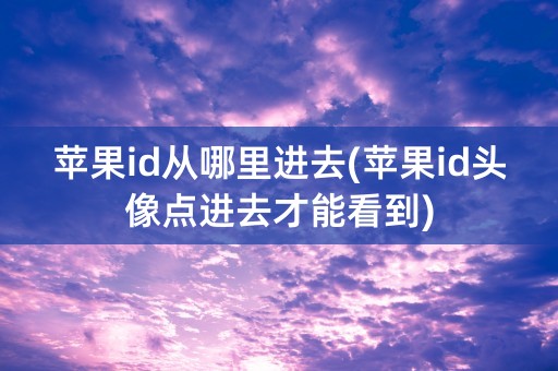 苹果id从哪里进去(苹果id头像点进去才能看到)